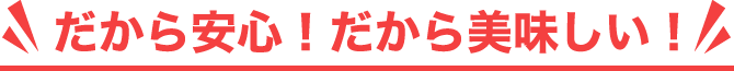 だから安心！だから美味しい！