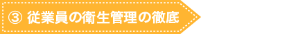 ③ 従業員の衛生管理の徹底